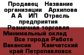 Продавец › Название организации ­ Архипова А.А., ИП › Отрасль предприятия ­ Розничная торговля › Минимальный оклад ­ 6 000 - Все города Работа » Вакансии   . Камчатский край,Петропавловск-Камчатский г.